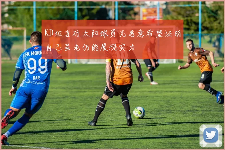 KD坦言对太阳球员无恶意希望证明自己虽老仍能展现实力