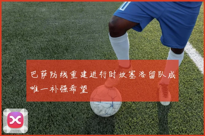 巴萨防线重建进行时坎塞洛留队成唯一补强希望