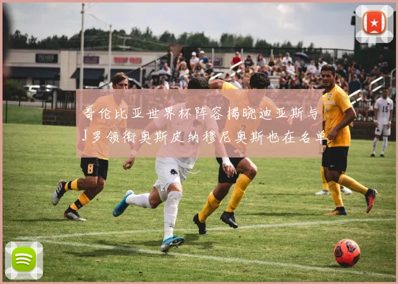 哥伦比亚世界杯阵容揭晓迪亚斯与J罗领衔奥斯皮纳穆尼奥斯也在名单中