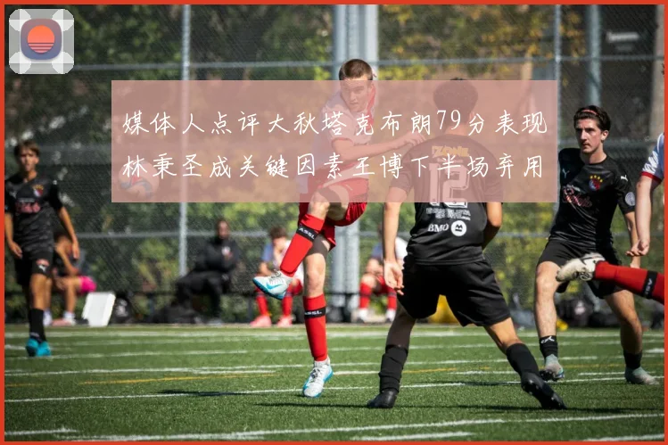 媒体人点评大秋塔克布朗79分表现林秉圣成关键因素王博下半场弃用孙铭徽引发热议