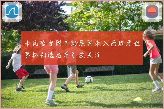卡瓦哈尔因年龄原因未入西班牙世界杯初选名单引发关注
